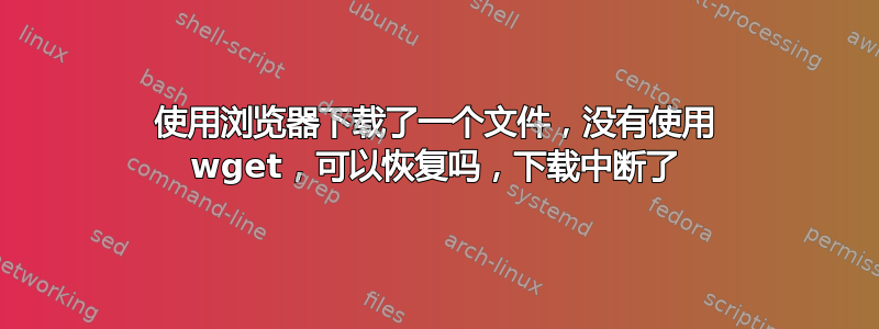 使用浏览器下载了一个文件，没有使用 wget，可以恢复吗，下载中断了