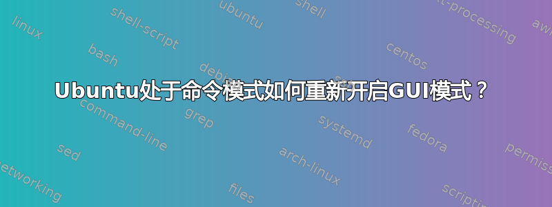 Ubuntu处于命令模式如何重新开启GUI模式？