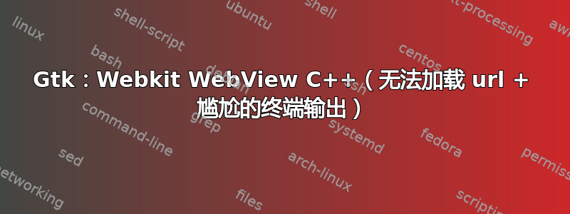 Gtk：Webkit WebView C++（无法加载 url + 尴尬的终端输出）