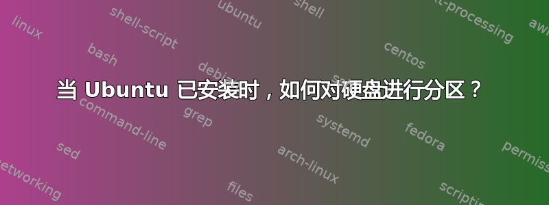 当 Ubuntu 已安装时，如何对硬盘进行分区？