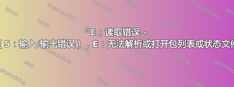 “E：读取错误 - 读取（5：输入/输出错误），E：无法解析或打开包列表或状态文件。”