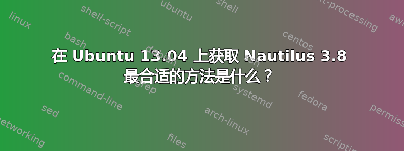 在 Ubuntu 13.04 上获取 Nautilus 3.8 最合适的方法是什么？