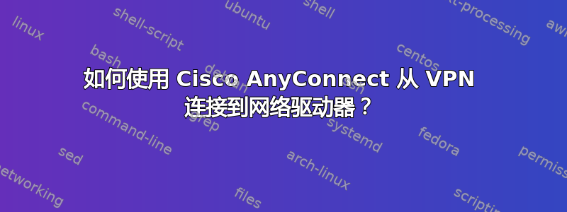 如何使用 Cisco AnyConnect 从 VPN 连接到网络驱动器？