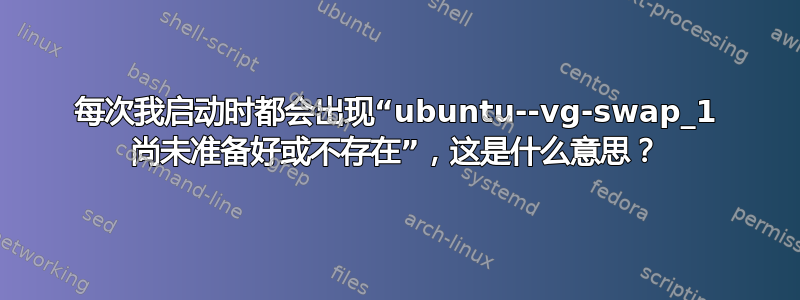 每次我启动时都会出现“ubuntu--vg-swap_1 尚未准备好或不存在”，这是什么意思？