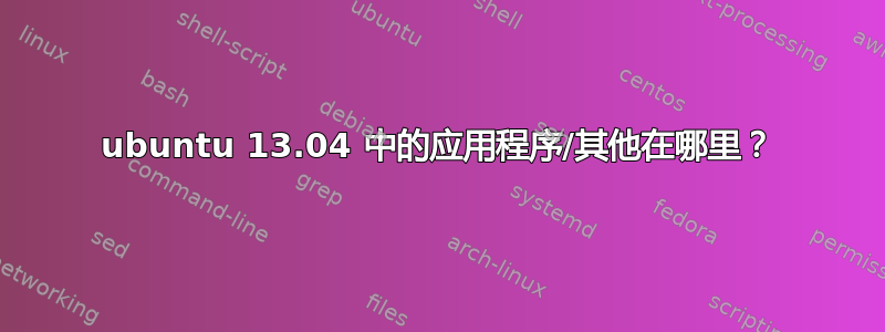 ubuntu 13.04 中的应用程序/其他在哪里？