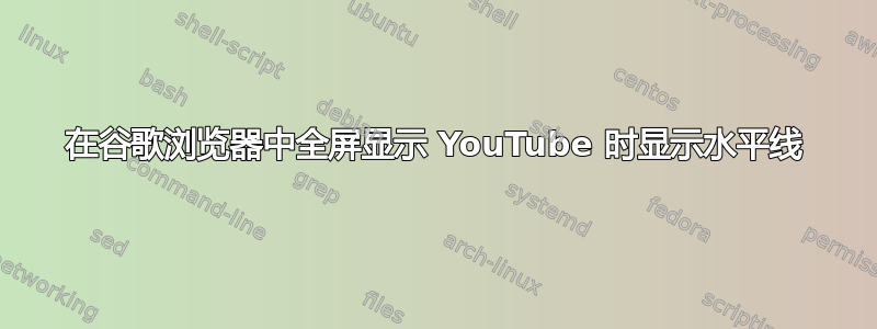 在谷歌浏览器中全屏显示 YouTube 时显示水平线