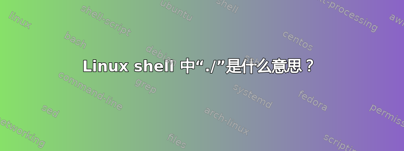 Linux shell 中“./”是什么意思？