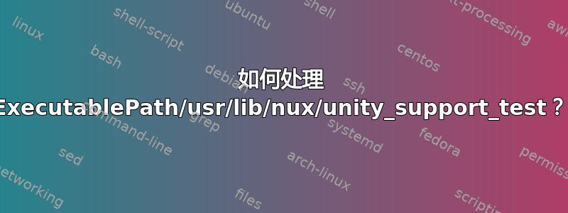 如何处理 ExecutablePath/usr/lib/nux/unity_support_test？