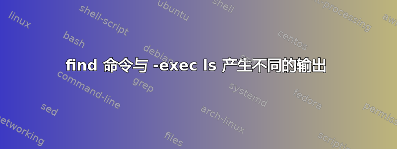 find 命令与 -exec ls 产生不同的输出