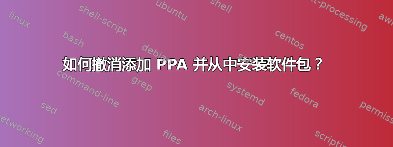 如何撤消添加 PPA 并从中安装软件包？