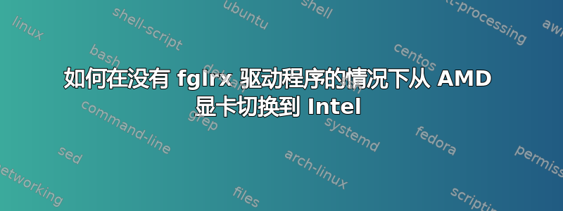 如何在没有 fglrx 驱动程序的情况下从 AMD 显卡切换到 Intel