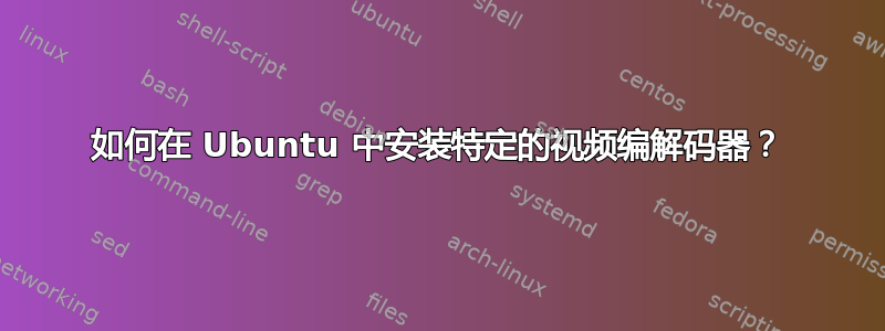 如何在 Ubuntu 中安装特定的视频编解码器？