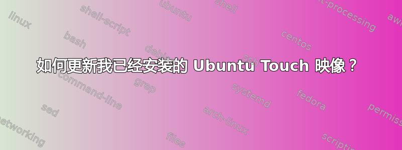 如何更新我已经安装的 Ubuntu Touch 映像？