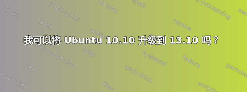 我可以将 Ubuntu 10.10 升级到 13.10 吗？