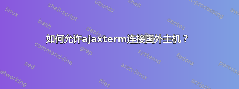 如何允许ajaxterm连接国外主机？