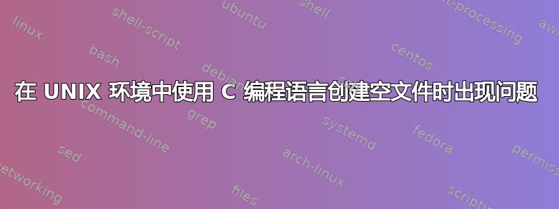 在 UNIX 环境中使用 C 编程语言创建空文件时出现问题