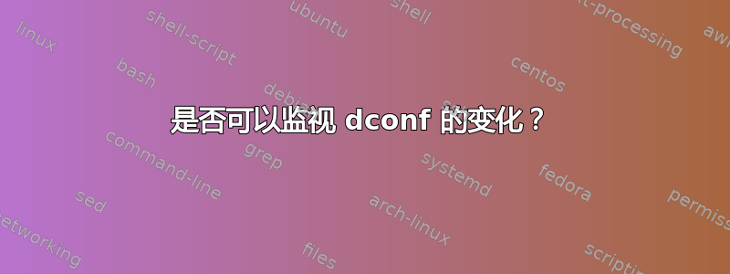 是否可以监视 dconf 的变化？