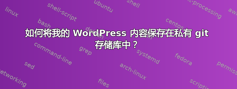 如何将我的 WordPress 内容保存在私有 git 存储库中？