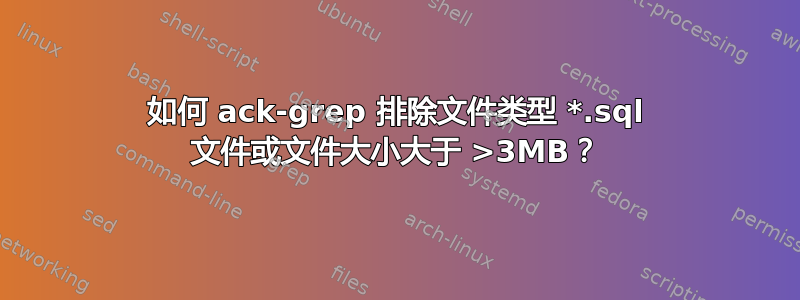 如何 ack-grep 排除文件类型 *.sql 文件或文件大小大于 >3MB？