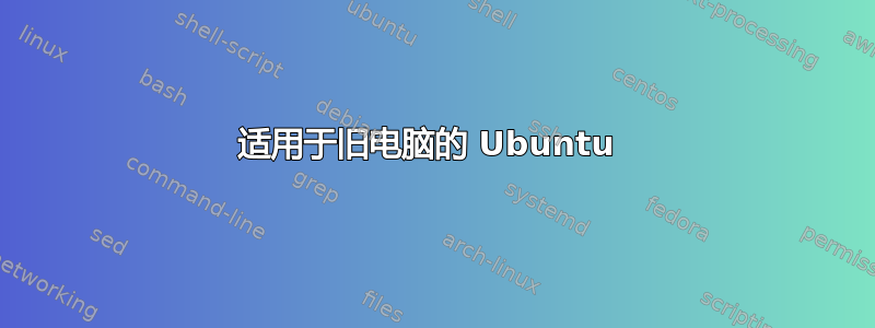 适用于旧电脑的 Ubuntu 