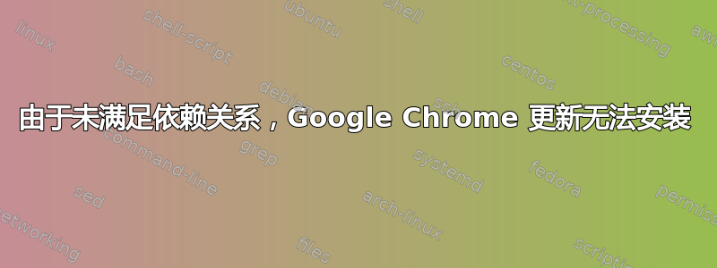 由于未满足依赖关系，Google Chrome 更新无法安装