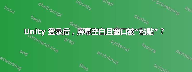 Unity 登录后，屏幕空白且窗口被“粘贴”？