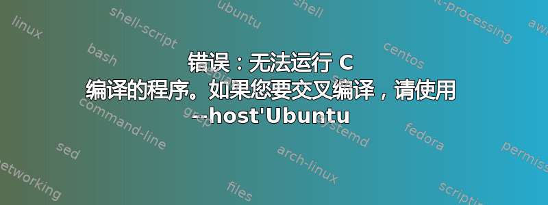 错误：无法运行 C 编译的程序。如果您要交叉编译，请使用 --host'Ubuntu