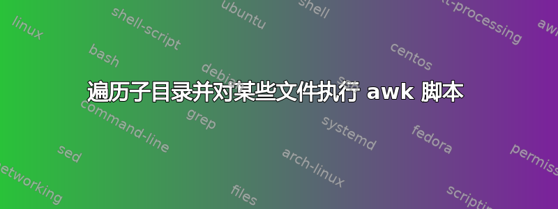 遍历子目录并对某些文件执行 awk 脚本