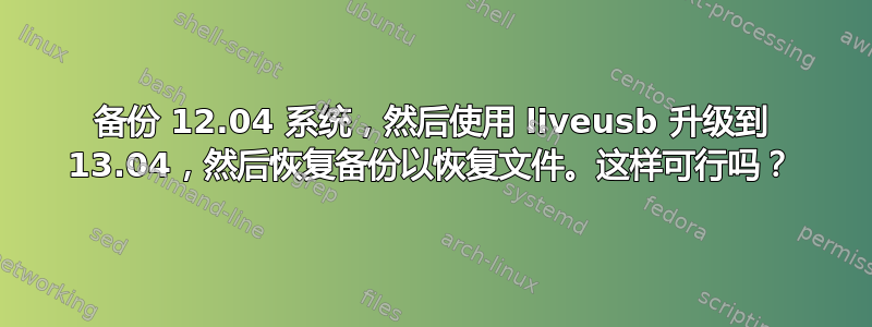 备份 12.04 系统，然后使用 liveusb 升级到 13.04，然后恢复备份以恢复文件。这样可行吗？