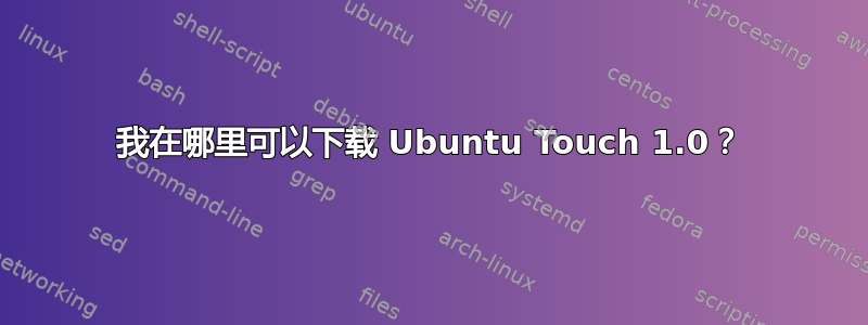 我在哪里可以下载 Ubuntu Touch 1.0？