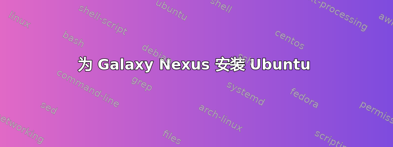 为 Galaxy Nexus 安装 Ubuntu