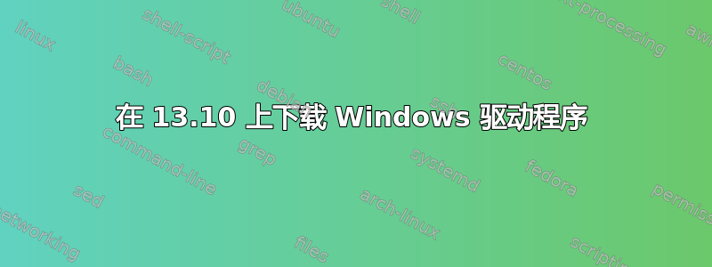 在 13.10 上下载 Windows 驱动程序