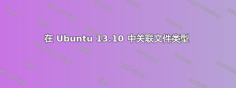 在 Ubuntu 13.10 中关联文件类型