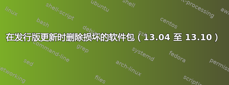 在发行版更新时删除损坏的软件包（13.04 至 13.10）