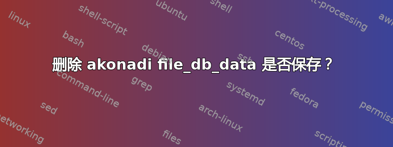 删除 akonadi file_db_data 是否保存？