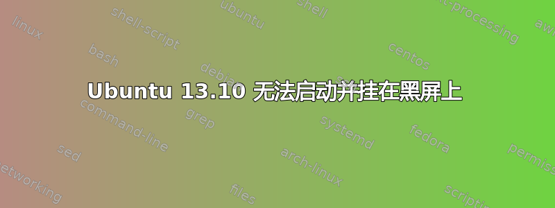 Ubuntu 13.10 无法启动并挂在黑屏上