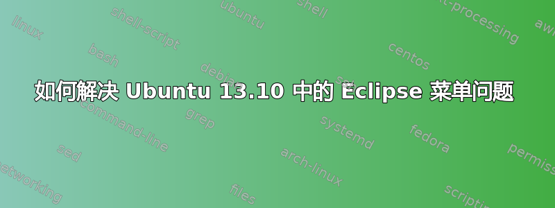 如何解决 Ubuntu 13.10 中的 Eclipse 菜单问题