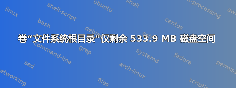 卷“文件系统根目录”仅剩余 533.9 MB 磁盘空间