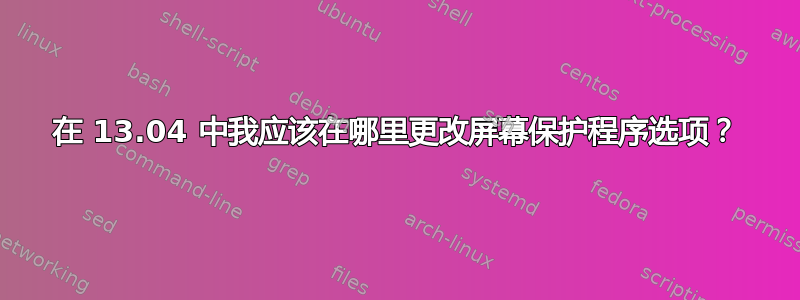 在 13.04 中我应该在哪里更改屏幕保护程序选项？