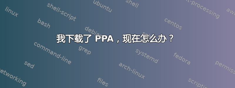 我下载了 PPA，现在怎么办？