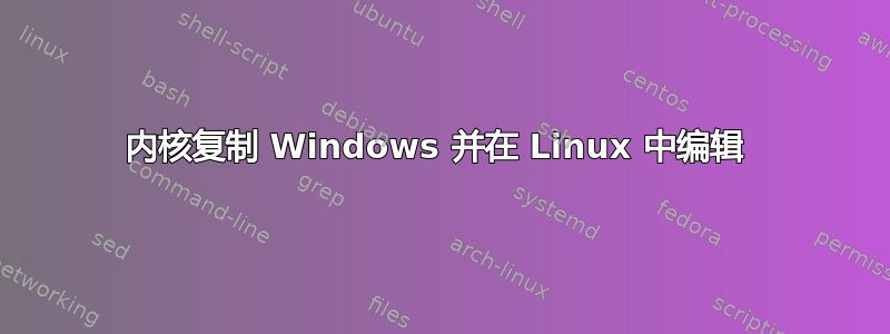 内核复制 Windows 并在 Linux 中编辑 