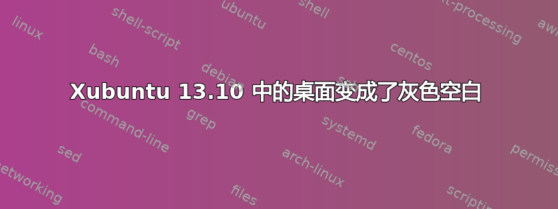 Xubuntu 13.10 中的桌面变成了灰色空白