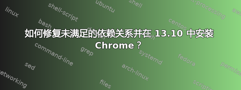 如何修复未满足的依赖关系并在 13.10 中安装 Chrome？