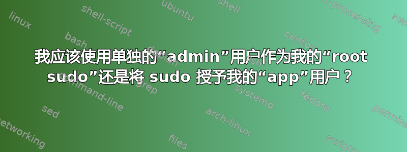 我应该使用单独的“admin”用户作为我的“root sudo”还是将 sudo 授予我的“app”用户？