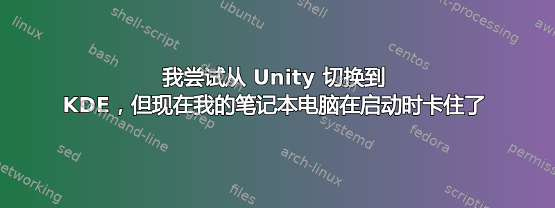 我尝试从 Unity 切换到 KDE，但现在我的笔记本电脑在启动时卡住了