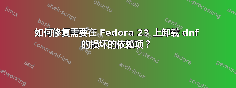 如何修复需要在 Fedora 23 上卸载 dnf 的损坏的依赖项？