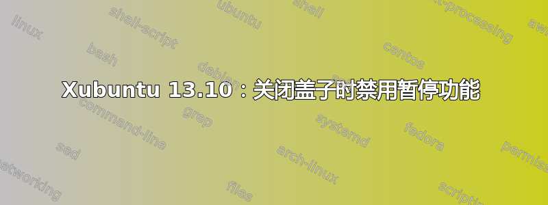 Xubuntu 13.10：关闭盖子时禁用暂停功能