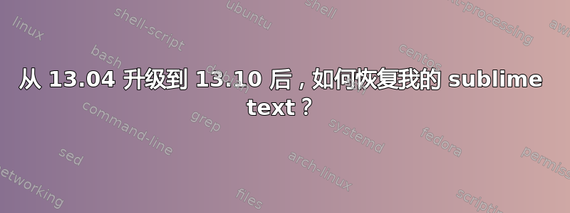 从 13.04 升级到 13.10 后，如何恢复我的 sublime text？