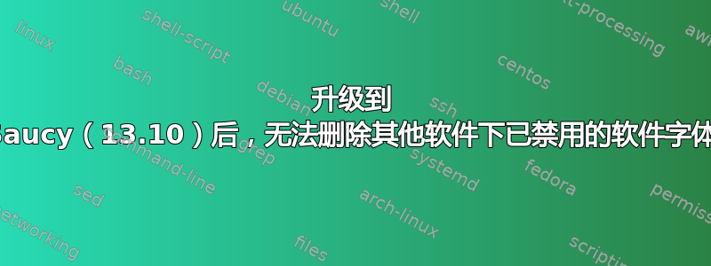 升级到 Saucy（13.10）后，无法删除其他软件下已禁用的软件字体