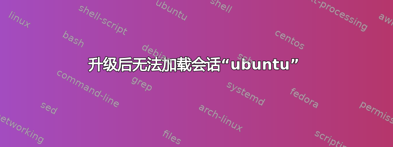 升级后无法加载会话“ubuntu”